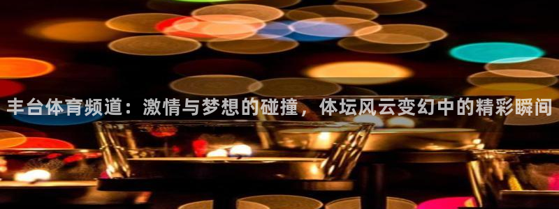 丰台体育频道：激情与梦想的碰撞，体坛风云变幻中的精彩瞬间